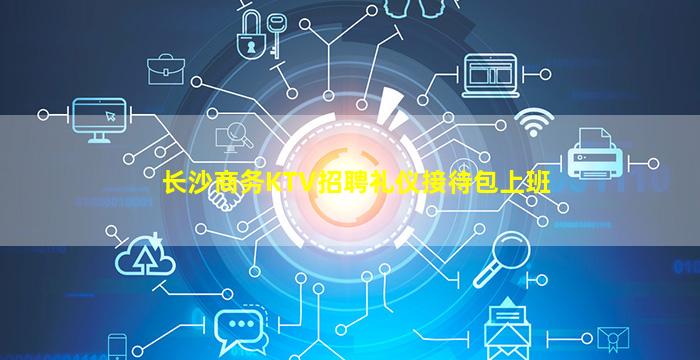 长沙商务KTV招聘礼仪接待包上班